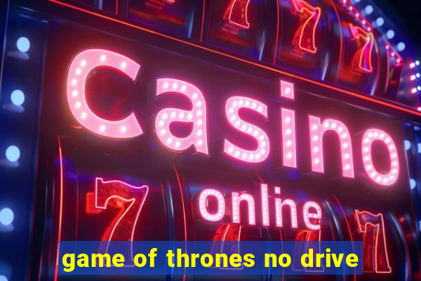 game of thrones no drive